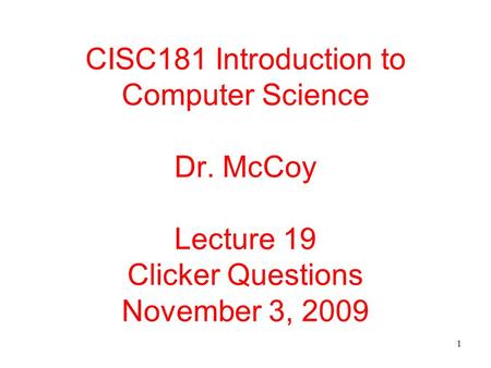 1 CISC181 Introduction to Computer Science Dr. McCoy Lecture 19 Clicker Questions November 3, 2009.