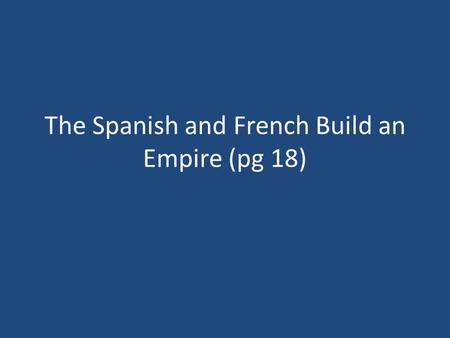 The Spanish and French Build an Empire (pg 18)