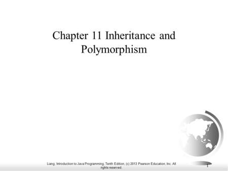 Liang, Introduction to Java Programming, Tenth Edition, (c) 2013 Pearson Education, Inc. All rights reserved. 1 Chapter 11 Inheritance and Polymorphism.