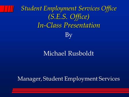 Student Employment Services Office (S.E.S. Office) In-Class Presentation By Michael Rusboldt Manager, Student Employment Services.