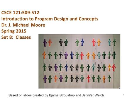 CSCE 121:509-512 Introduction to Program Design and Concepts Dr. J. Michael Moore Spring 2015 Set 8: Classes 1 Based on slides created by Bjarne Stroustrup.