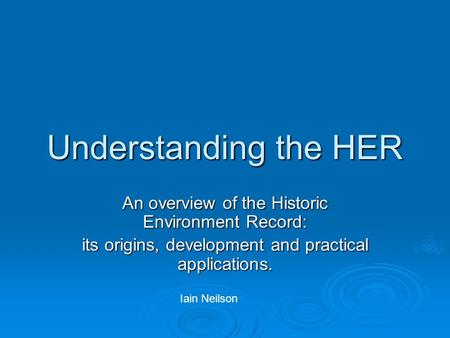 Understanding the HER An overview of the Historic Environment Record: its origins, development and practical applications. Iain Neilson.