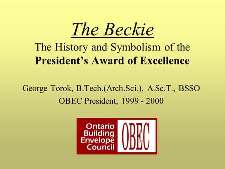 George Torok, B.Tech.(Arch.Sci.), A.Sc.T., BSSO OBEC President, 1999 - 2000 The Beckie The History and Symbolism of the President’s Award of Excellence.