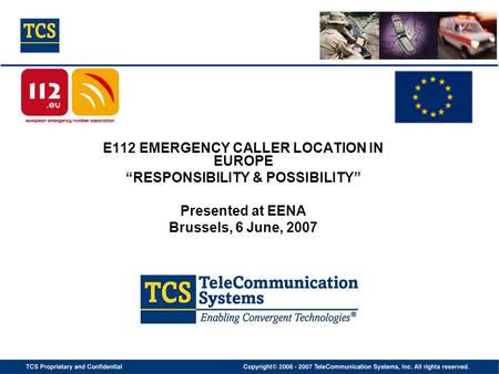 E112 EMERGENCY CALLER LOCATION IN EUROPE “RESPONSIBILITY & POSSIBILITY” Presented at EENA Brussels, 6 June, 2007.