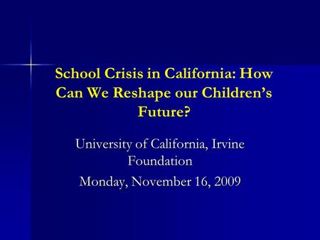 School Crisis in California: How Can We Reshape our Children’s Future? University of California, Irvine Foundation Monday, November 16, 2009.