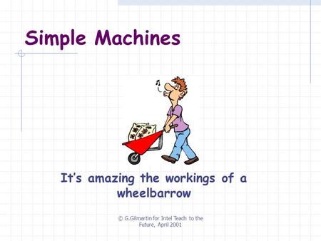 © G.Gilmartin for Intel Teach to the Future, April 2001 Simple Machines It’s amazing the workings of a wheelbarrow.