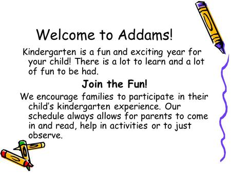 Welcome to Addams! Kindergarten is a fun and exciting year for your child! There is a lot to learn and a lot of fun to be had. Join the Fun! We encourage.