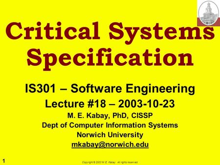 1 Copyright © 2003 M. E. Kabay. All rights reserved. Critical Systems Specification IS301 – Software Engineering Lecture #18 – 2003-10-23 M. E. Kabay,