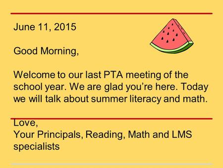 June 11, 2015 Good Morning, Welcome to our last PTA meeting of the school year. We are glad you’re here. Today we will talk about summer literacy and math.