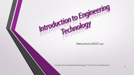 Welcome to ENGT 120 Introduction to Engineering Technology, 7 th ed. By Pond and Rankinen 1.