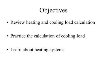 Objectives Review heating and cooling load calculation Practice the calculation of cooling load Learn about heating systems.