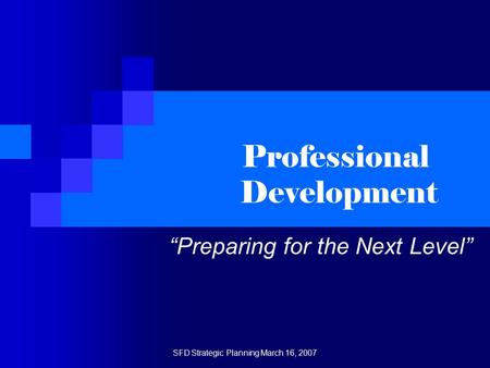 SFD Strategic Planning March 16, 2007 Professional Development “Preparing for the Next Level”