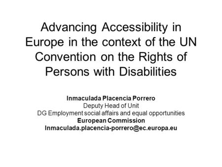 Advancing Accessibility in Europe in the context of the UN Convention on the Rights of Persons with Disabilities Inmaculada Placencia Porrero Deputy Head.