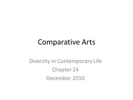 Comparative Arts Diversity in Contemporary Life Chapter 24 December 2010.