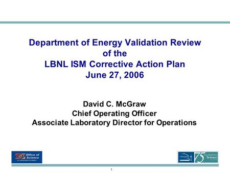 1 Department of Energy Validation Review of the LBNL ISM Corrective Action Plan June 27, 2006 David C. McGraw Chief Operating Officer Associate Laboratory.