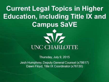 Current Legal Topics in Higher Education, including Title IX and Campus SaVE Thursday, July 9, 2015 Jesh Humphrey, Deputy General Counsel (x78617) Dawn.