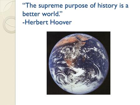 “The supreme purpose of history is a better world.” -Herbert Hoover.