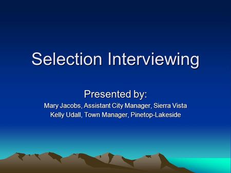 Selection Interviewing Presented by: Mary Jacobs, Assistant City Manager, Sierra Vista Kelly Udall, Town Manager, Pinetop-Lakeside.