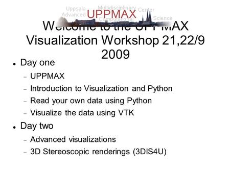 Welcome to the UPPMAX Visualization Workshop 21,22/9 2009 Day one  UPPMAX  Introduction to Visualization and Python  Read your own data using Python.