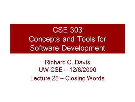 CSE 303 Concepts and Tools for Software Development Richard C. Davis UW CSE – 12/8/2006 Lecture 25 – Closing Words.