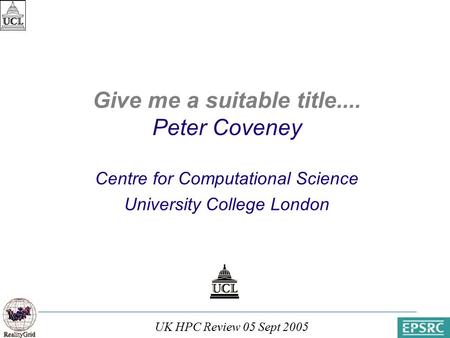 UK HPC Review 05 Sept 2005 Paris, 31 March 2003 Give me a suitable title.... Peter Coveney Centre for Computational Science University College London.