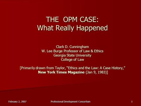 February 2, 2007 Professional Development Consortium 1 THE OPM CASE: What Really Happened Clark D. Cunningham W. Lee Burge Professor of Law & Ethics Georgia.