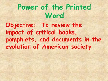 Power of the Printed Word Objective: To review the impact of critical books, pamphlets, and documents in the evolution of American society.