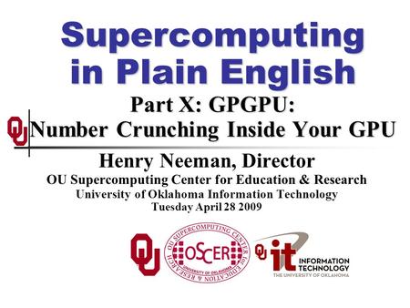 Supercomputing in Plain English Part X: GPGPU: Number Crunching Inside Your GPU Henry Neeman, Director OU Supercomputing Center for Education & Research.