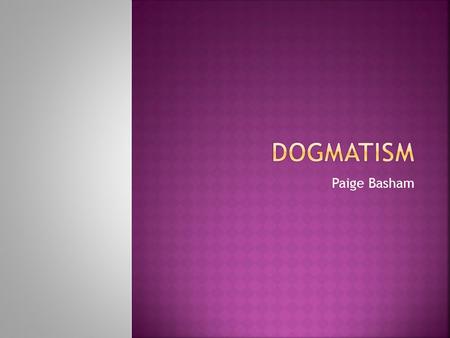 Paige Basham.  dog·ma·tism [dawg-muh-tiz-uhm, dog-] Show IPA  noun  dogmatic character; unfounded positiveness in matters of opinion; arrogant assertion.