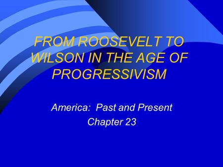 FROM ROOSEVELT TO WILSON IN THE AGE OF PROGRESSIVISM America: Past and Present Chapter 23.