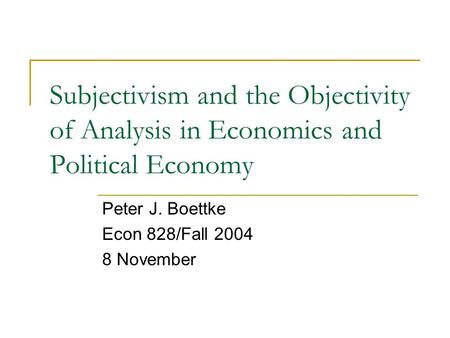 Subjectivism and the Objectivity of Analysis in Economics and Political Economy Peter J. Boettke Econ 828/Fall 2004 8 November.