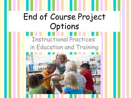 End of Course Project Options Instructional Practices in Education and Training.