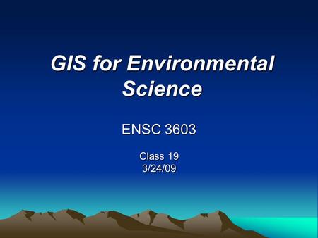 GIS for Environmental Science ENSC 3603 Class 19 3/24/09.