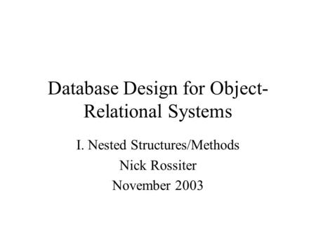 Database Design for Object- Relational Systems I. Nested Structures/Methods Nick Rossiter November 2003.