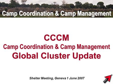 Camp Coordination & Camp Management CCCM Camp Coordination & Camp Management Global Cluster Update Shelter Meeting, Geneva 1 June 2007.