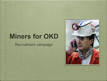 Miners for OKD Recruitment campaign. Problem Miners profession favored in the past 100,000+ miners in Ostrava region in 80’s 20,000 miners after 2004.