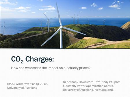 CO 2 Charges: How can we assess the impact on electricity prices? Dr Anthony Downward, Prof. Andy Philpott, Electricity Power Optimization Centre, University.