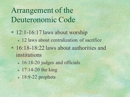 Arrangement of the Deuteronomic Code §12:1-16:17 laws about worship l 12 laws about centralization of sacrifice §16:18-18:22 laws about authorities and.