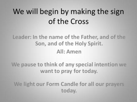 We will begin by making the sign of the Cross Leader: In the name of the Father, and of the Son, and of the Holy Spirit. All: Amen We pause to think of.