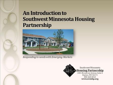 Responding to needs with Emerging Markets Southwest Minnesota Housing Partnership 2401 Broadway Avenue, Suite 4 Slayton, MN 56172 888-468-8010 www.swmhp.org.