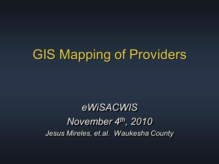 GIS Mapping of Providers eWiSACWIS November 4 th, 2010 Jesus Mireles, et.al. Waukesha County eWiSACWIS November 4 th, 2010 Jesus Mireles, et.al. Waukesha.