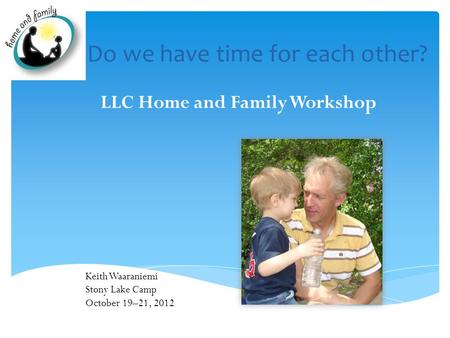 Do we have time for each other? LLC Home and Family Workshop Keith Waaraniemi Stony Lake Camp October 19–21, 2012.