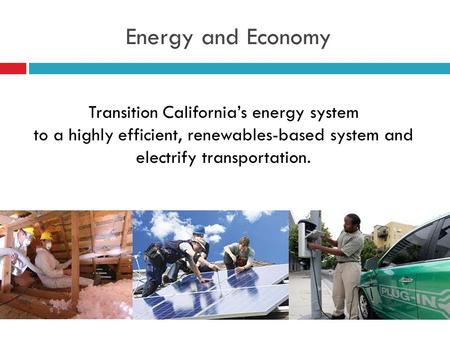 Energy and Economy Transition California’s energy system to a highly efficient, renewables-based system and electrify transportation.