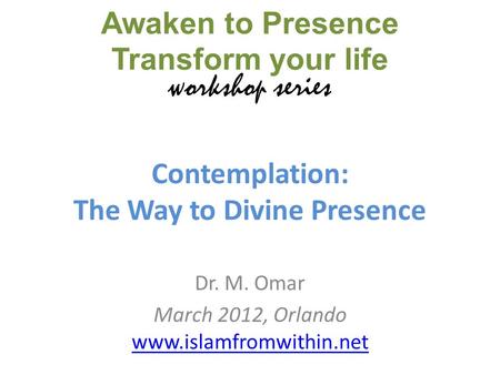 Contemplation: The Way to Divine Presence Dr. M. Omar March 2012, Orlando www.islamfromwithin.net www.islamfromwithin.net Awaken to Presence Transform.