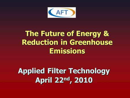 The Future of Energy & Reduction in Greenhouse Emissions Applied Filter Technology April 22 nd, 2010.