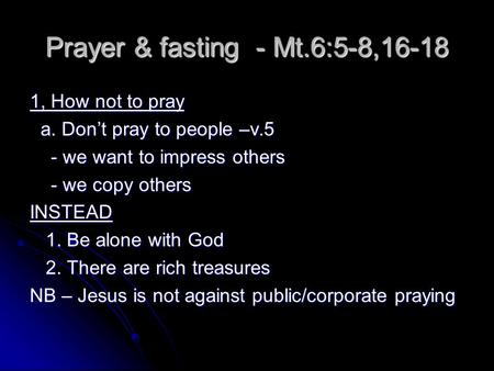 Prayer & fasting - Mt.6:5-8,16-18 1, How not to pray a. Don’t pray to people –v.5 a. Don’t pray to people –v.5 - we want to impress others - we want to.