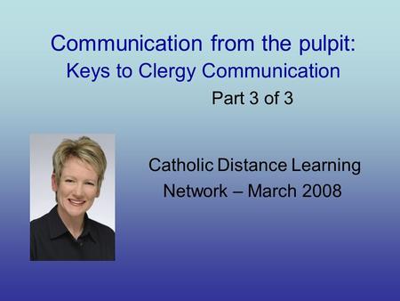 Communication from the pulpit: Keys to Clergy Communication Part 3 of 3 Catholic Distance Learning Network – March 2008.