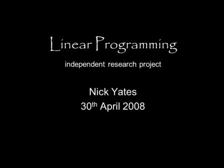 Linear Programming independent research project Nick Yates 30 th April 2008.