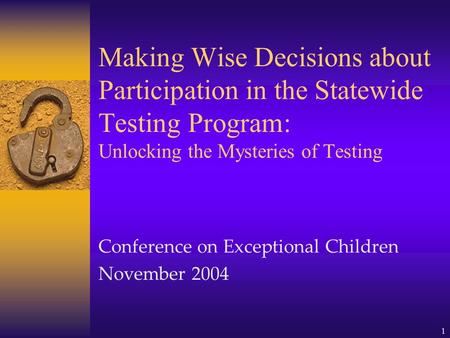 1 Making Wise Decisions about Participation in the Statewide Testing Program: Unlocking the Mysteries of Testing Conference on Exceptional Children November.