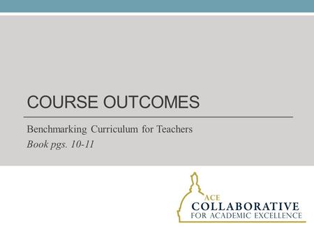 COURSE OUTCOMES Benchmarking Curriculum for Teachers Book pgs. 10-11.